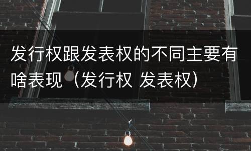 发行权跟发表权的不同主要有啥表现（发行权 发表权）