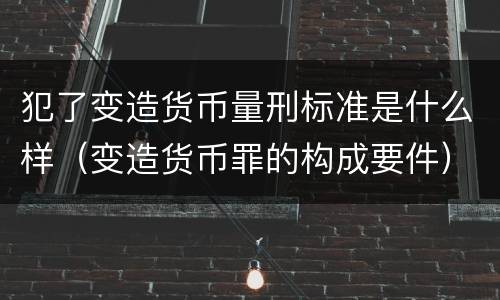 犯了变造货币量刑标准是什么样（变造货币罪的构成要件）