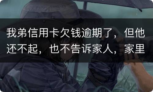 我弟信用卡欠钱逾期了，但他还不起，也不告诉家人，家里人能不经过他把钱还上吗