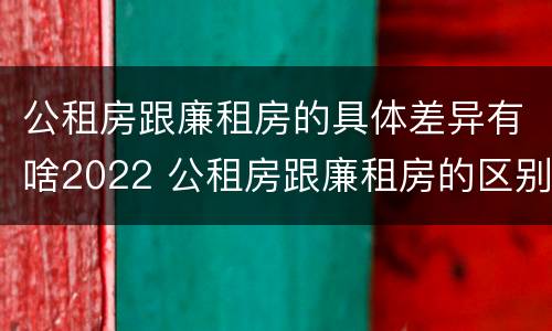 公租房跟廉租房的具体差异有啥2022 公租房跟廉租房的区别在哪里