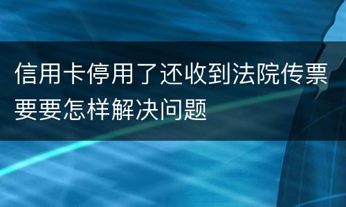 信用卡停用了还收到法院传票要要怎样解决问题