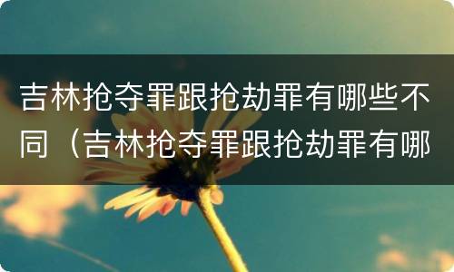 吉林抢夺罪跟抢劫罪有哪些不同（吉林抢夺罪跟抢劫罪有哪些不同处）