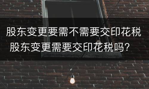 股东变更要需不需要交印花税 股东变更需要交印花税吗?