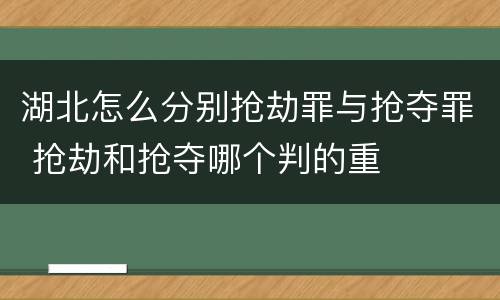 湖北怎么分别抢劫罪与抢夺罪 抢劫和抢夺哪个判的重