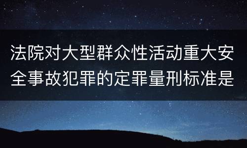 法院对大型群众性活动重大安全事故犯罪的定罪量刑标准是什么