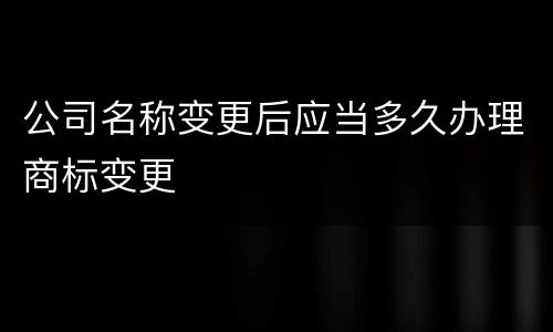 公司名称变更后应当多久办理商标变更