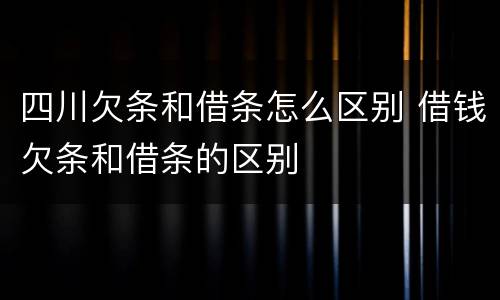 四川欠条和借条怎么区别 借钱欠条和借条的区别