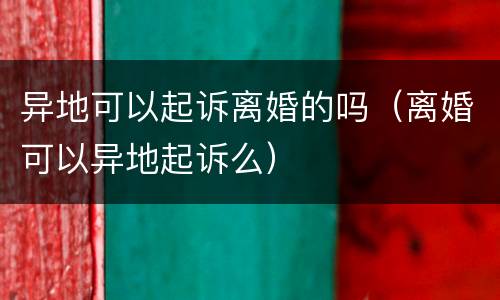 异地可以起诉离婚的吗（离婚可以异地起诉么）