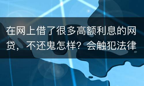 在网上借了很多高额利息的网贷，不还鬼怎样？会触犯法律