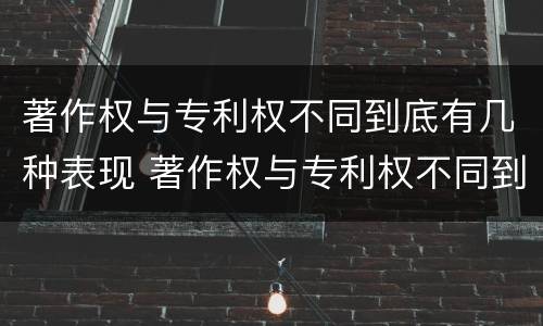 著作权与专利权不同到底有几种表现 著作权与专利权不同到底有几种表现形态
