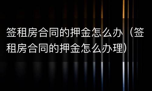 签租房合同的押金怎么办（签租房合同的押金怎么办理）