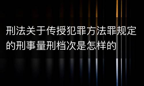 刑法关于传授犯罪方法罪规定的刑事量刑档次是怎样的