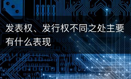 发表权、发行权不同之处主要有什么表现