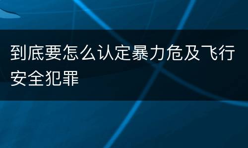 到底要怎么认定暴力危及飞行安全犯罪