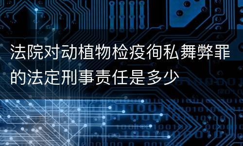 法院对动植物检疫徇私舞弊罪的法定刑事责任是多少