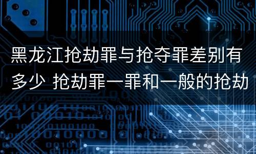 黑龙江抢劫罪与抢夺罪差别有多少 抢劫罪一罪和一般的抢劫罪