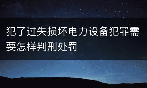 犯了过失损坏电力设备犯罪需要怎样判刑处罚