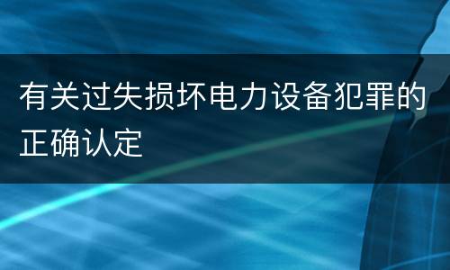 有关过失损坏电力设备犯罪的正确认定