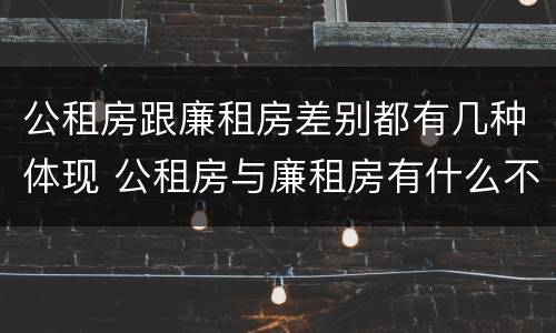 公租房跟廉租房差别都有几种体现 公租房与廉租房有什么不同