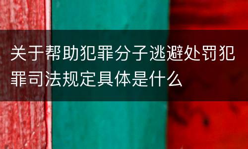 关于帮助犯罪分子逃避处罚犯罪司法规定具体是什么