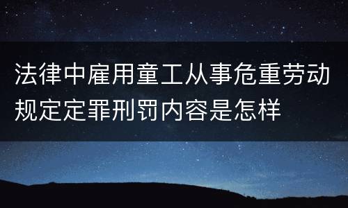 法律中雇用童工从事危重劳动规定定罪刑罚内容是怎样