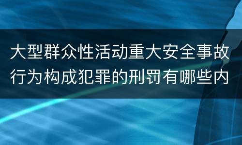 大型群众性活动重大安全事故行为构成犯罪的刑罚有哪些内容