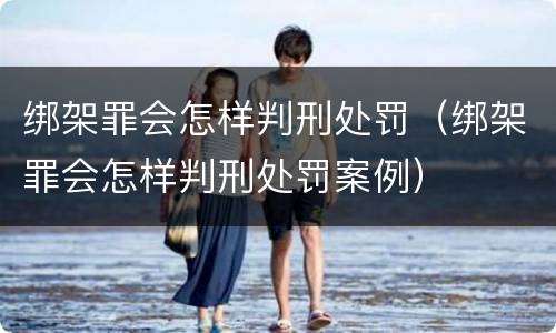 绑架罪会怎样判刑处罚（绑架罪会怎样判刑处罚案例）