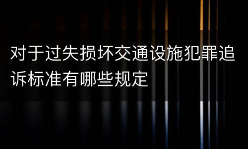 对于过失损坏交通设施犯罪追诉标准有哪些规定