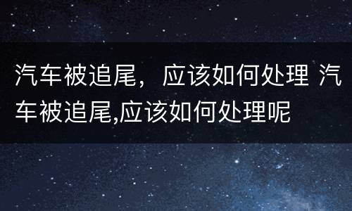 汽车被追尾，应该如何处理 汽车被追尾,应该如何处理呢