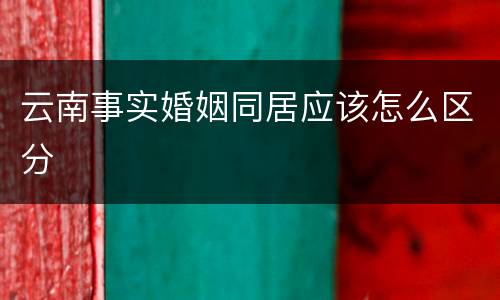 云南事实婚姻同居应该怎么区分