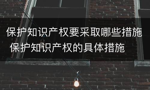 保护知识产权要采取哪些措施 保护知识产权的具体措施