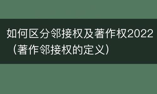 如何区分邻接权及著作权2022（著作邻接权的定义）