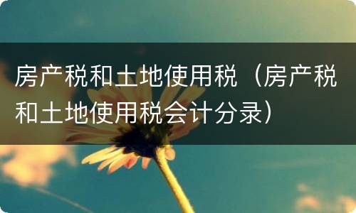 房产税和土地使用税（房产税和土地使用税会计分录）
