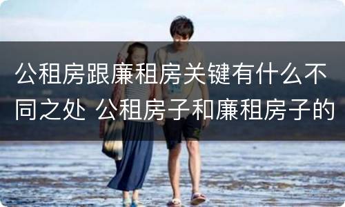 公租房跟廉租房关键有什么不同之处 公租房子和廉租房子的区别