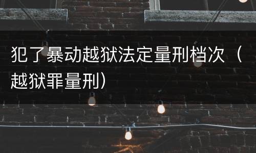 犯了暴动越狱法定量刑档次（越狱罪量刑）