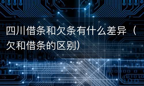 四川借条和欠条有什么差异（欠和借条的区别）