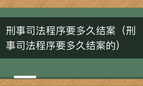 刑事司法程序要多久结案（刑事司法程序要多久结案的）
