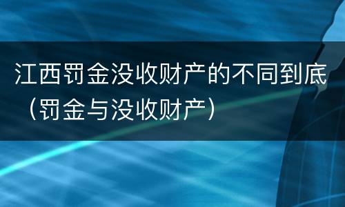 江西罚金没收财产的不同到底（罚金与没收财产）