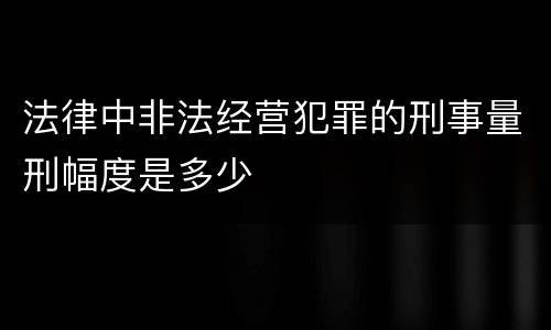 法律中非法经营犯罪的刑事量刑幅度是多少