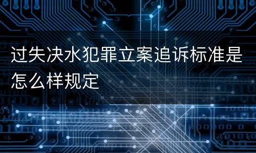 过失决水犯罪立案追诉标准是怎么样规定