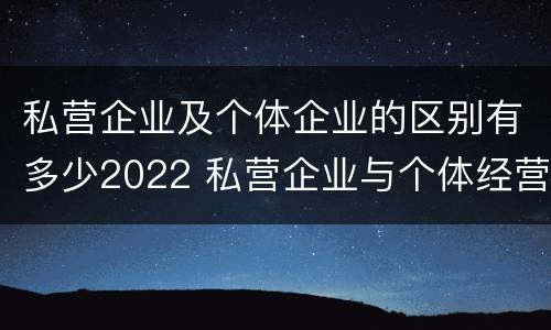 私营企业及个体企业的区别有多少2022 私营企业与个体经营企业的区别