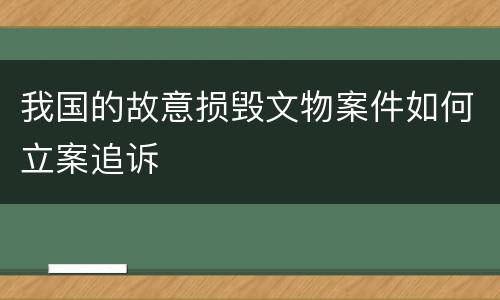 我国的故意损毁文物案件如何立案追诉