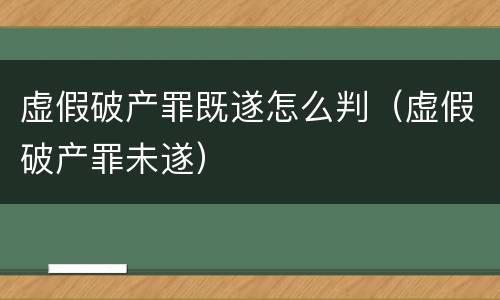 虚假破产罪既遂怎么判（虚假破产罪未遂）