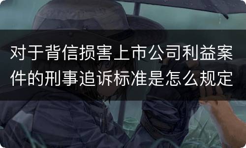 对于背信损害上市公司利益案件的刑事追诉标准是怎么规定