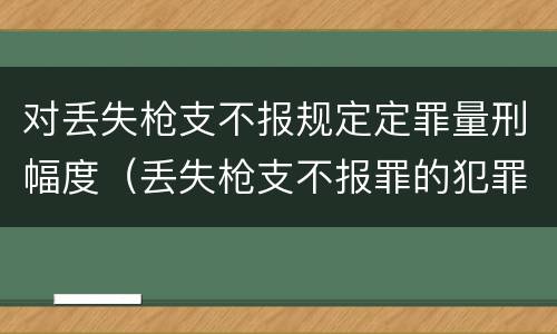 对丢失枪支不报规定定罪量刑幅度（丢失枪支不报罪的犯罪主体只能是）