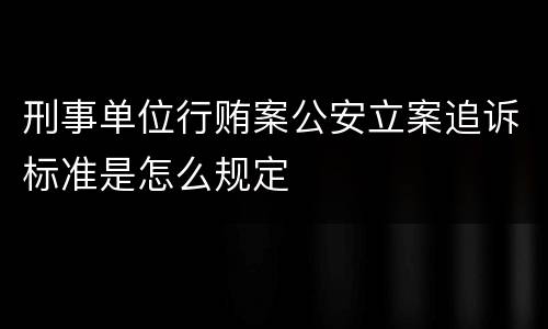 刑事单位行贿案公安立案追诉标准是怎么规定