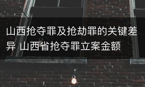 山西抢夺罪及抢劫罪的关键差异 山西省抢夺罪立案金额