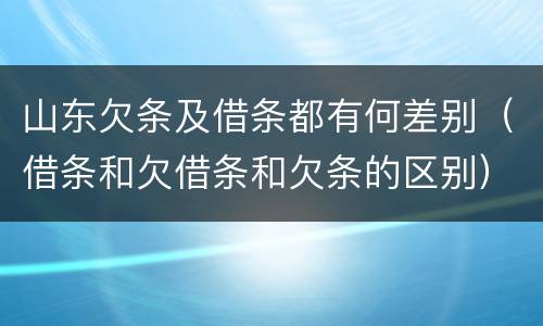 山东欠条及借条都有何差别（借条和欠借条和欠条的区别）