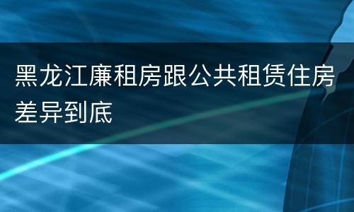 黑龙江廉租房跟公共租赁住房差异到底