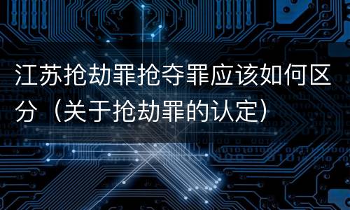 江苏抢劫罪抢夺罪应该如何区分（关于抢劫罪的认定）